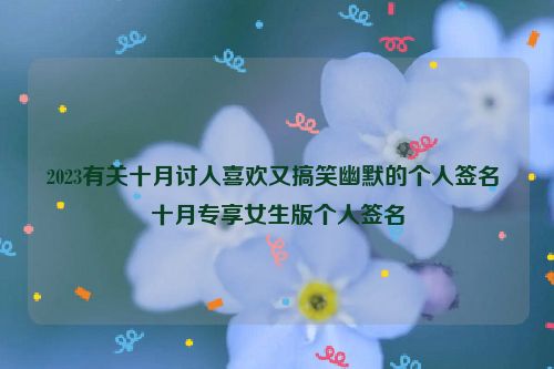 2023有关十月讨人喜欢又搞笑幽默的个人签名 十月专享女生版个人签名