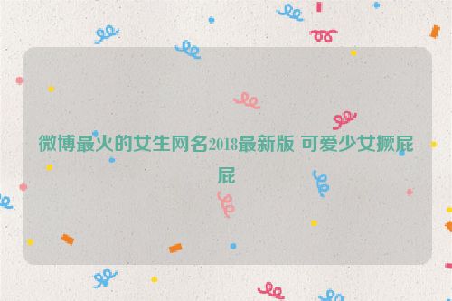 微博最火的女生网名2018最新版 可爱少女撅屁屁