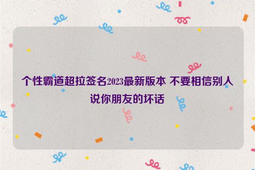 个性霸道超拉签名2023最新版本 不要相信别人说你朋友的坏话