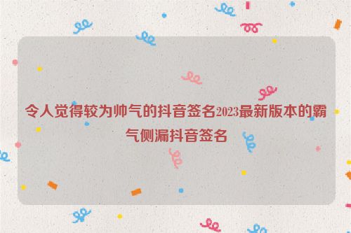 令人觉得较为帅气的抖音签名2023最新版本的霸气侧漏抖音签名