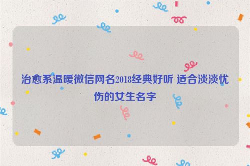 治愈系温暖微信网名2018经典好听 适合淡淡忧伤的女生名字