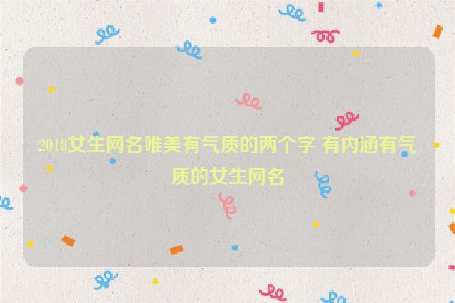 2018女生网名唯美有气质的两个字 有内涵有气质的女生网名