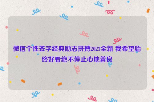 微信个性签字经典励志拼搏2023全新 我希望始终好看绝不停止心地善良