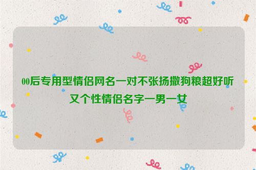 00后专用型情侣网名一对不张扬撒狗粮超好听又个性情侣名字一男一女