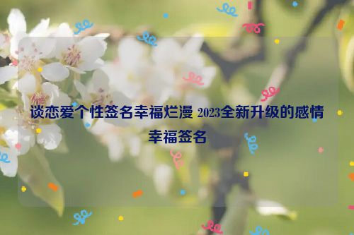 谈恋爱个性签名幸福烂漫 2023全新升级的感情幸福签名