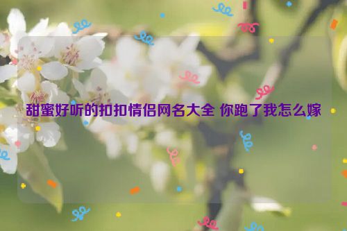 甜蜜好听的扣扣情侣网名大全 你跑了我怎么嫁