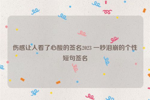 伤感让人看了心酸的签名2023 一秒泪崩的个性短句签名