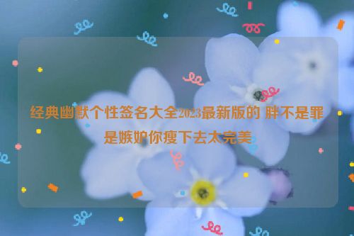 经典幽默个性签名大全2023最新版的 胖不是罪是嫉妒你瘦下去太完美