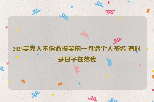 2023笑死人不偿命搞笑的一句话个人签名 有时是日子在熬我