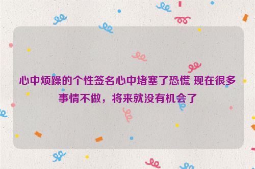 心中烦躁的个性签名心中堵塞了恐慌 现在很多事情不做，将来就没有机会了