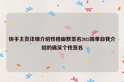 快手主页详细介绍性格幽默签名2023简单自我介绍的搞笑个性签名