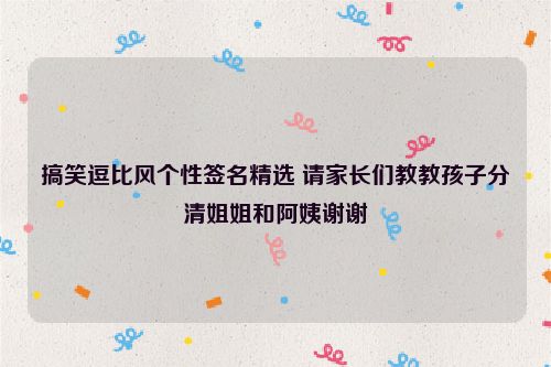 搞笑逗比风个性签名精选 请家长们教教孩子分清姐姐和阿姨谢谢