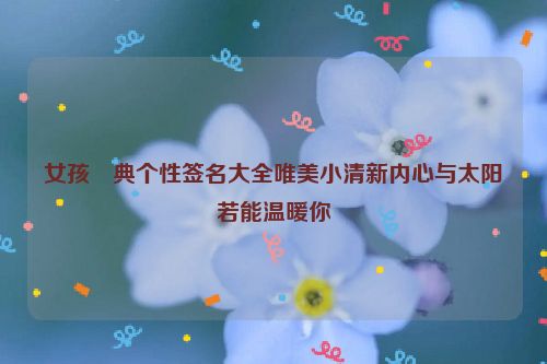 女孩經典个性签名大全唯美小清新内心与太阳若能温暖你