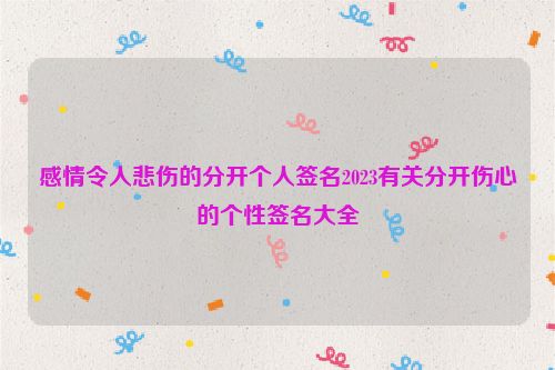 感情令人悲伤的分开个人签名2023有关分开伤心的个性签名大全