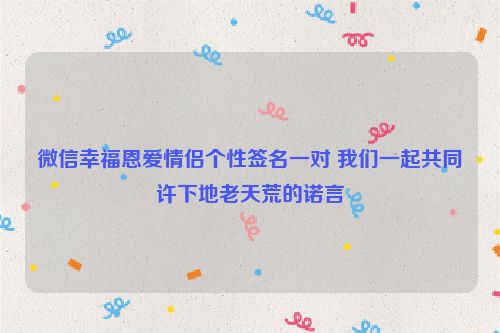 微信幸福恩爱情侣个性签名一对 我们一起共同许下地老天荒的诺言