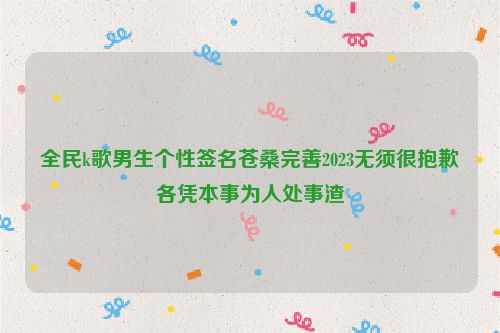 全民k歌男生个性签名苍桑完善2023无须很抱歉各凭本事为人处事渣