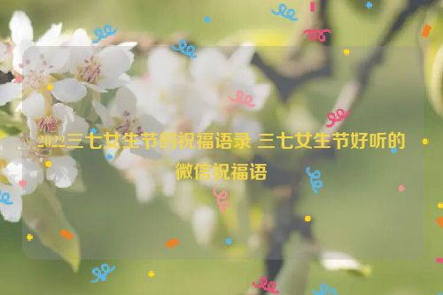 2022三七女生节的祝福语录 三七女生节好听的微信祝福语