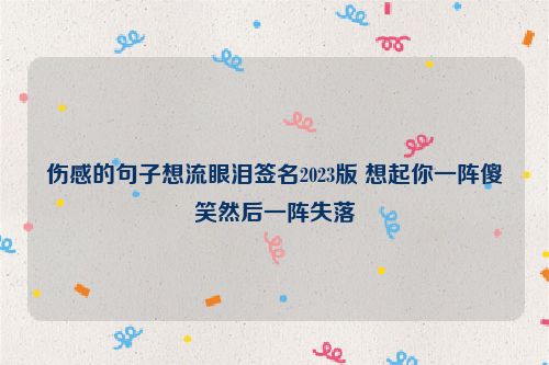 伤感的句子想流眼泪签名2023版 想起你一阵傻笑然后一阵失落