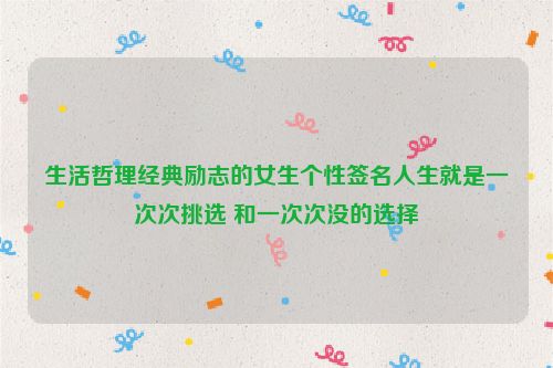 生活哲理经典励志的女生个性签名人生就是一次次挑选 和一次次没的选择