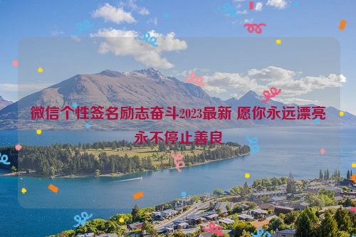 微信个性签名励志奋斗2023最新 愿你永远漂亮永不停止善良