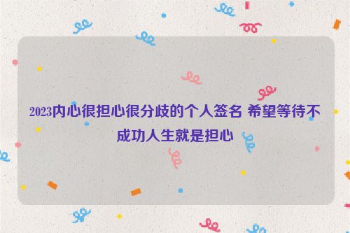 2023内心很担心很分歧的个人签名 希望等待不成功人生就是担心