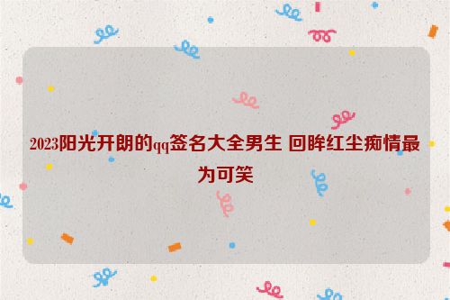 2023阳光开朗的qq签名大全男生 回眸红尘痴情最为可笑