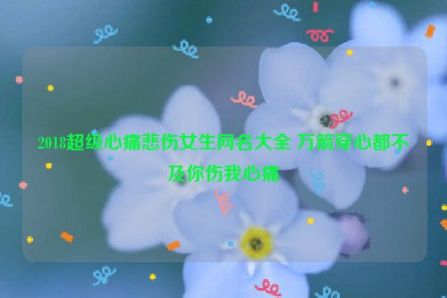 2018超级心痛悲伤女生网名大全 万箭穿心都不及你伤我心痛