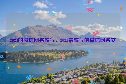 2023的微信网名霸气，2023最霸气的微信网名女