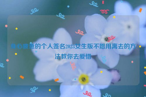 身心疲惫的个人签名2023女生版不愿用离去的方法教你去爱惜