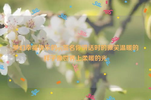 梦幻幸福快乐的qq签名你讲话时的微笑温暖的样子像世界上柔暖的光