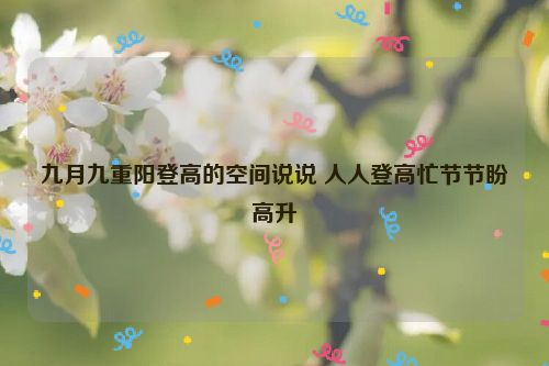 九月九重阳登高的空间说说 人人登高忙节节盼高升