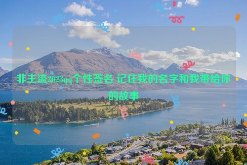 非主流2023qq个性签名 记住我的名字和我带给你的故事