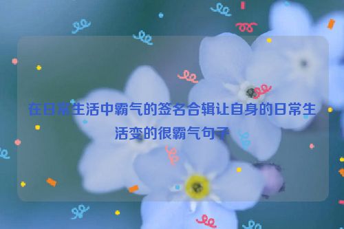 在日常生活中霸气的签名合辑让自身的日常生活变的很霸气句子