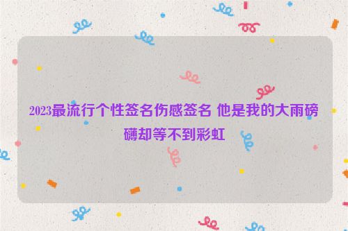 2023最流行个性签名伤感签名 他是我的大雨磅礴却等不到彩虹