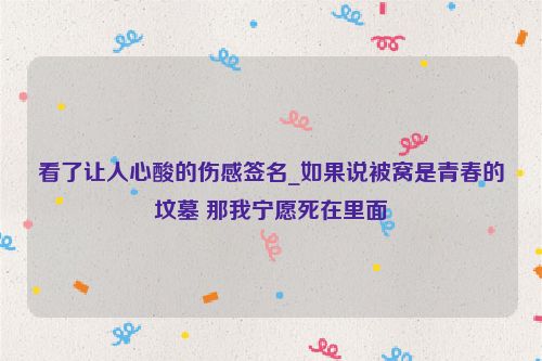 看了让人心酸的伤感签名_如果说被窝是青春的坟墓 那我宁愿死在里面