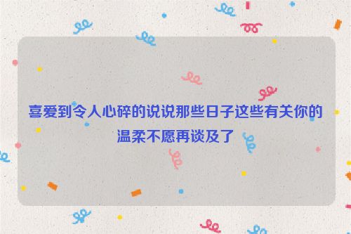 喜爱到令人心碎的说说那些日子这些有关你的温柔不愿再谈及了