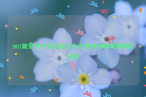 2021夏至节气早安说说大全 夏至很唯美的早安说说