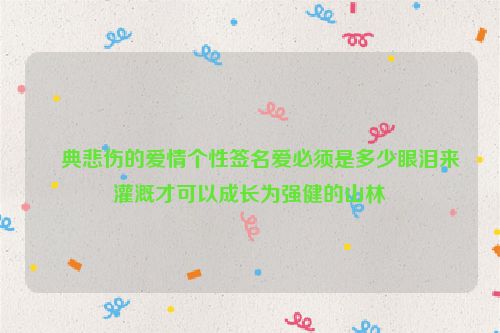 經典悲伤的爱情个性签名爱必须是多少眼泪来灌溉才可以成长为强健的山林