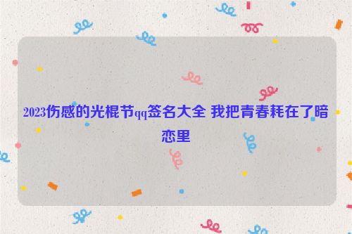 2023伤感的光棍节qq签名大全 我把青春耗在了暗恋里