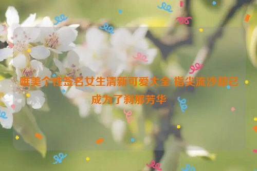 唯美个性签名女生清新可爱大全 指尖流沙却已成为了刹那芳华