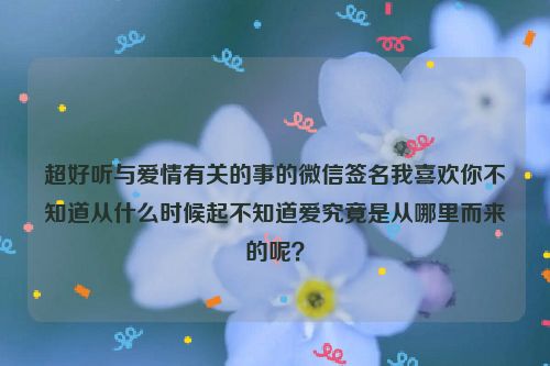 超好听与爱情有关的事的微信签名我喜欢你不知道从什么时候起不知道爱究竟是从哪里而来的呢？