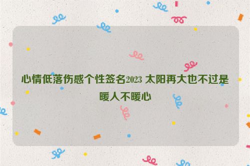 心情低落伤感个性签名2023 太阳再大也不过是暖人不暖心