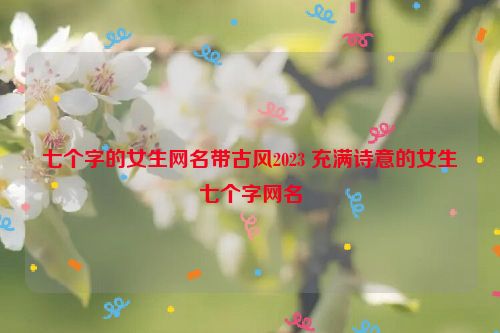 七个字的女生网名带古风2023 充满诗意的女生七个字网名