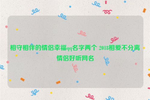 相守相伴的情侣幸福qq名字两个 2018相爱不分离情侣好听网名