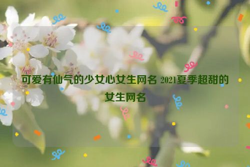 可爱有仙气的少女心女生网名 2021夏季超甜的女生网名