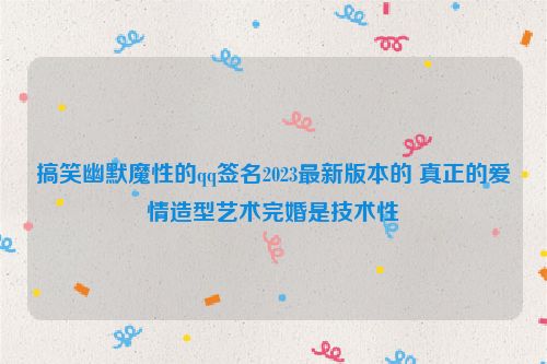 搞笑幽默魔性的qq签名2023最新版本的 真正的爱情造型艺术完婚是技术性