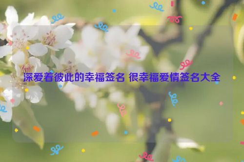 深爱着彼此的幸福签名 很幸福爱情签名大全