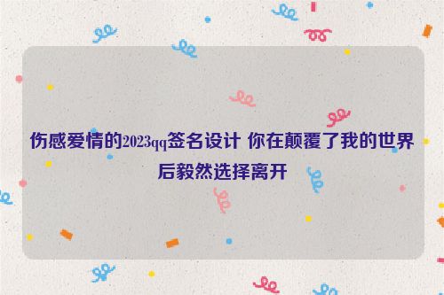 伤感爱情的2023qq签名设计 你在颠覆了我的世界后毅然选择离开