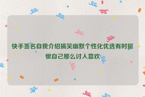 快手签名自我介绍搞笑幽默个性化优选有时挺恨自己那么讨人喜欢