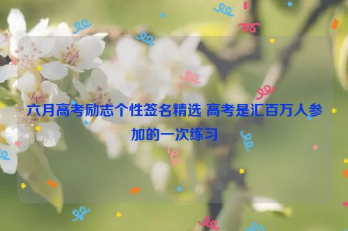 六月高考励志个性签名精选 高考是汇百万人参加的一次练习